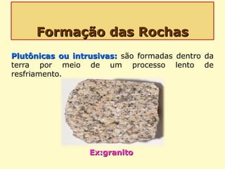 Formação das RochasFormação das Rochas
Plutônicas ou intrusivas:Plutônicas ou intrusivas: são formadas dentro da
terra por meio de um processo lento de
resfriamento.
Ex:granitoEx:granito
 