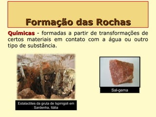 Formação das RochasFormação das Rochas
QuímicasQuímicas - formadas a partir de transformações de
certos materiais em contato com a água ou outro
tipo de substância.
Estalactites da gruta de Ispinigoli em
Sardenha, Itália
Sal-gema
 