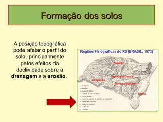 Formação dos solosFormação dos solos
A posição topográfica
pode afetar o perfil do
solo, principalmente
pelos efeitos da
declividade sobre a
drenagem e a erosão.
 