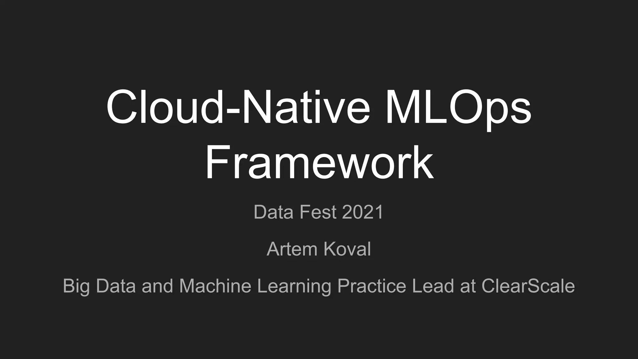 Cloud-Native MLOps Framework Data Fest 2021 Artem Koval Big Data and Machine Learning Practice Lead at ClearScale 
