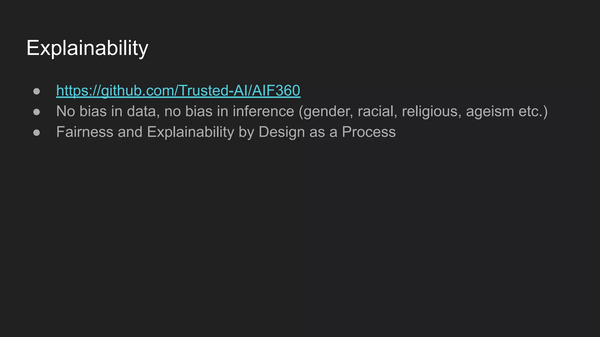 Explainability ● https://github.com/Trusted-AI/AIF360 ● No bias in data, no bias in inference (gender, racial, religious, ageism etc.) ● Fairness and Explainability by Design as a Process 