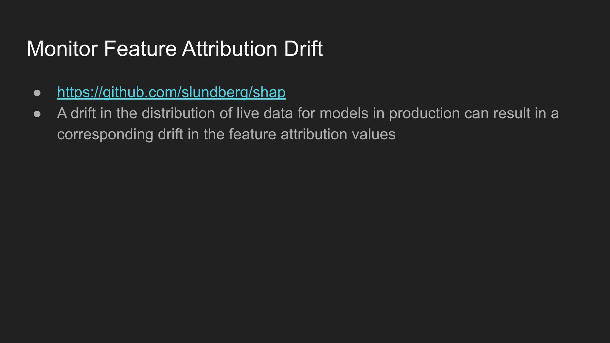 Monitor Feature Attribution Drift ● https://github.com/slundberg/shap ● A drift in the distribution of live data for models in production can result in a corresponding drift in the feature attribution values 