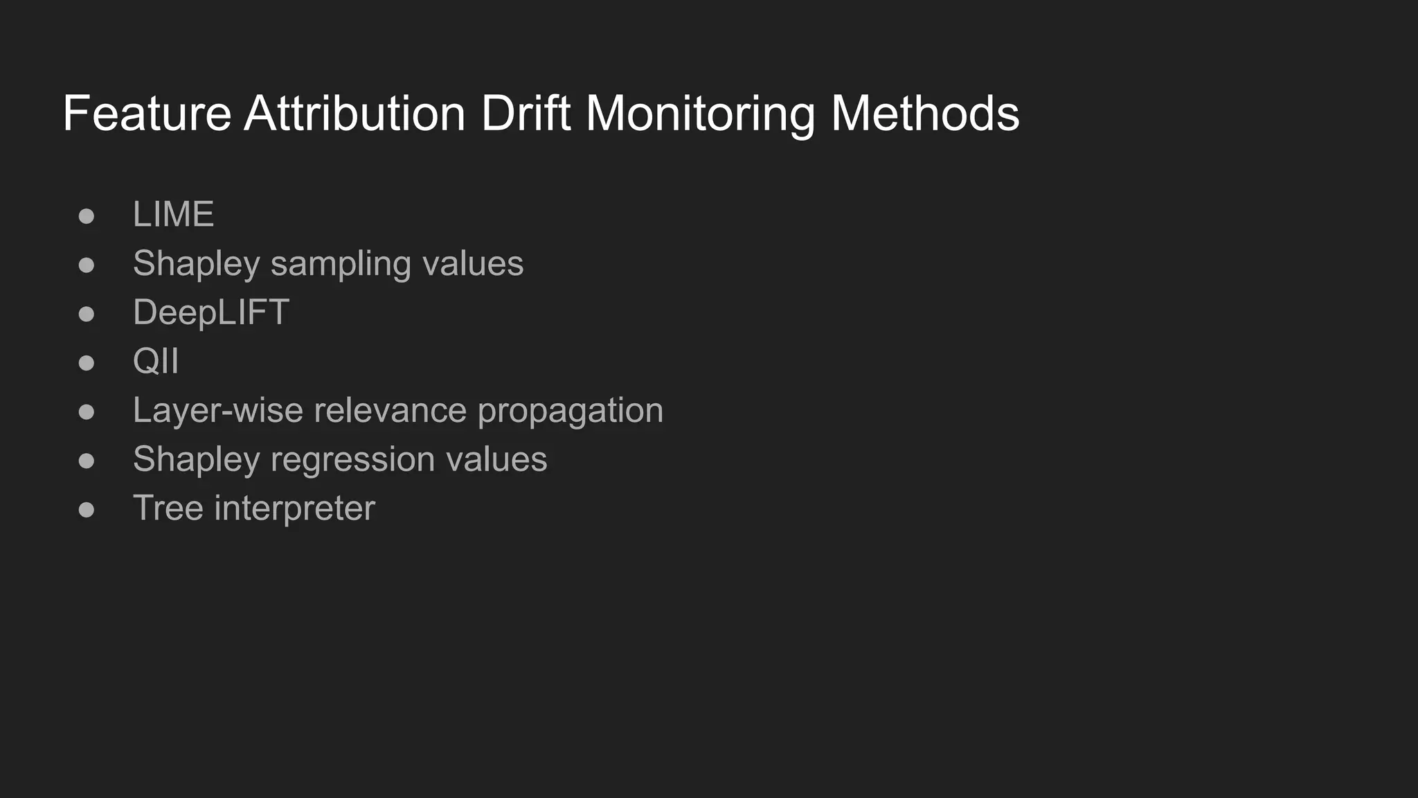 Feature Attribution Drift Monitoring Methods ● LIME ● Shapley sampling values ● DeepLIFT ● QII ● Layer-wise relevance propagation ● Shapley regression values ● Tree interpreter 