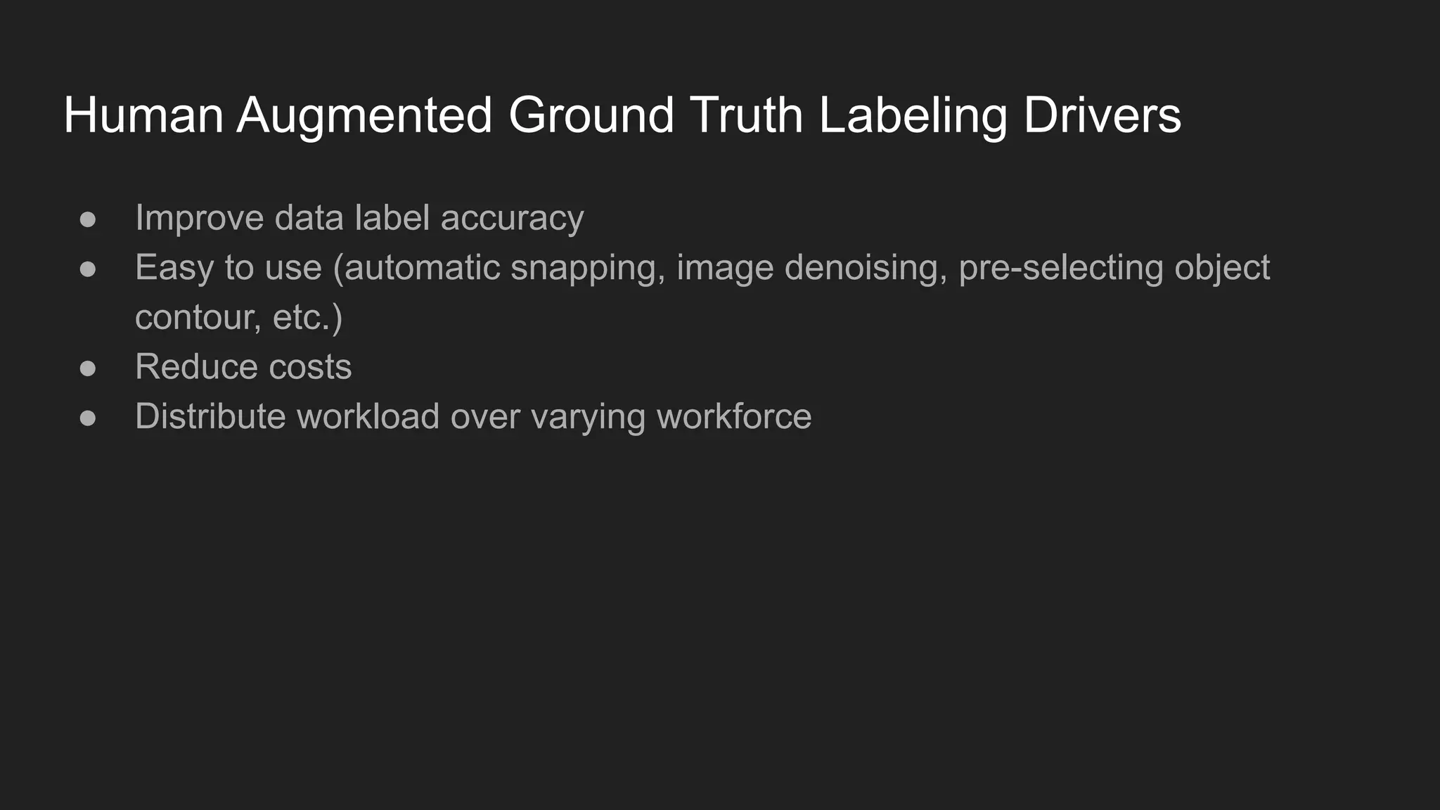 Human Augmented Ground Truth Labeling Drivers ● Improve data label accuracy ● Easy to use (automatic snapping, image denoising, pre-selecting object contour, etc.) ● Reduce costs ● Distribute workload over varying workforce 