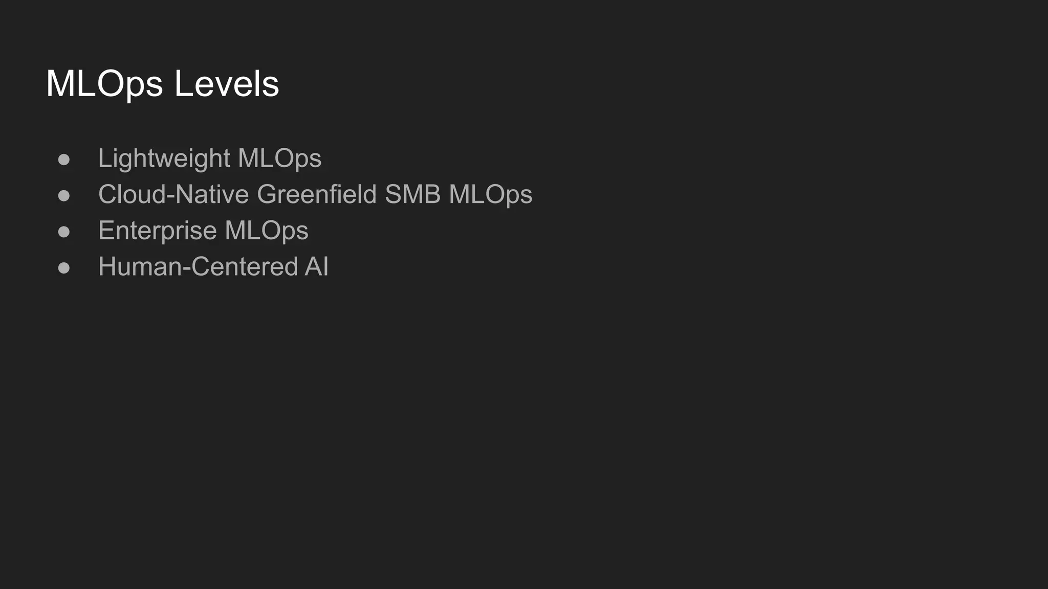 MLOps Levels ● Lightweight MLOps ● Cloud-Native Greenfield SMB MLOps ● Enterprise MLOps ● Human-Centered AI 