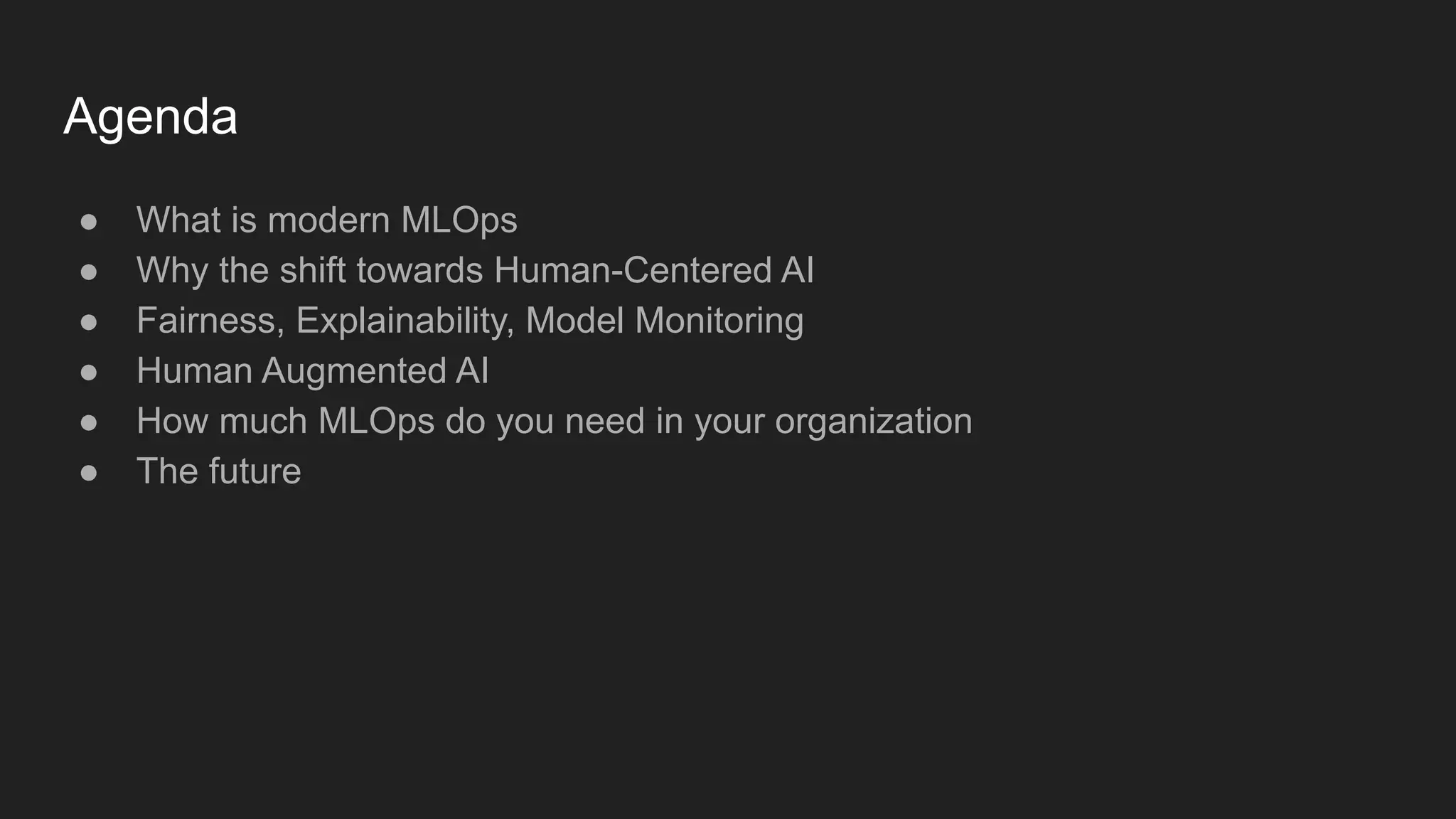 Agenda ● What is modern MLOps ● Why the shift towards Human-Centered AI ● Fairness, Explainability, Model Monitoring ● Human Augmented AI ● How much MLOps do you need in your organization ● The future 