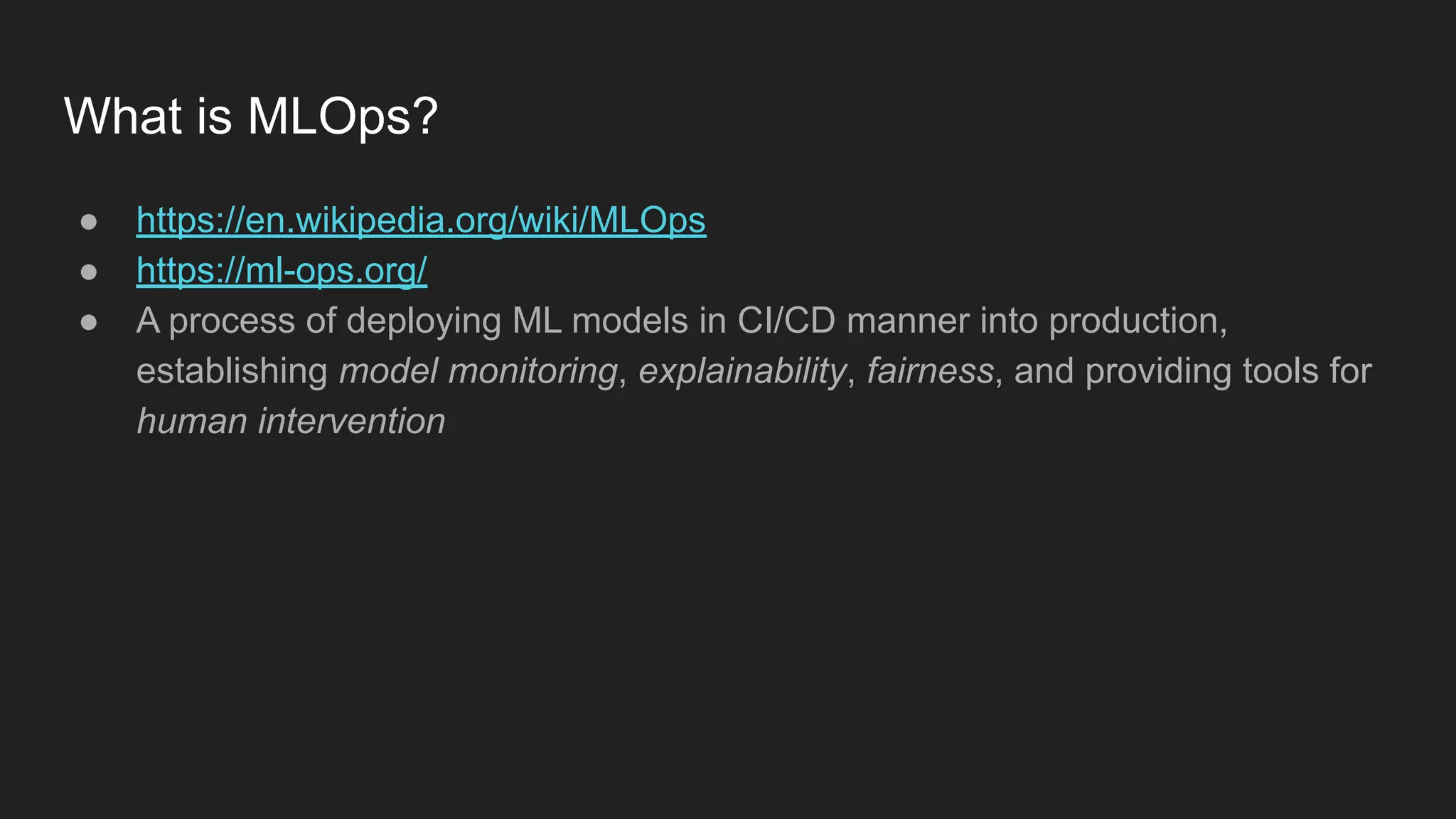 What is MLOps? ● https://en.wikipedia.org/wiki/MLOps ● https://ml-ops.org/ ● A process of deploying ML models in CI/CD manner into production, establishing model monitoring, explainability, fairness, and providing tools for human intervention 