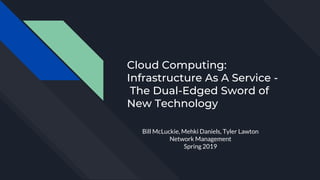Cloud Computing:
Infrastructure As A Service -
The Dual-Edged Sword of
New Technology
By Mekhi D., Tyler L., William M.
Network Management
Spring 2019
Bill McLuckie, Mehki Daniels, Tyler Lawton
Network Management
Spring 2019
 