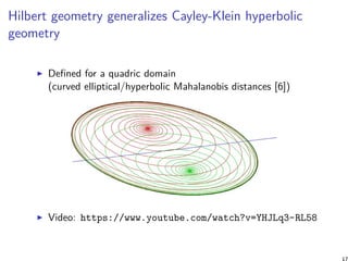 Hilbert geometry generalizes Cayley-Klein hyperbolic
geometry
Deﬁned for a quadric domain
(curved elliptical/hyperbolic Mahalanobis distances [6])
Video: https://www.youtube.com/watch?v=YHJLq3-RL58
17
 