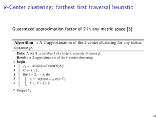 k-Center clustering: farthest ﬁrst traversal heuristic
Guaranteed approximation factor of 2 in any metric space [3]
34
 