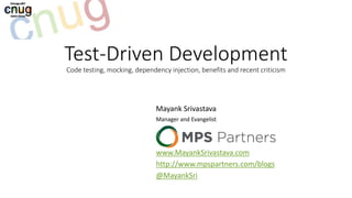 Test-Driven Development
Code testing, mocking, dependency injection, benefits and recent criticism
Mayank Srivastava
Manager and Evangelist
www.MayankSrivastava.com
http://www.mpspartners.com/blogs
@MayankSri
 