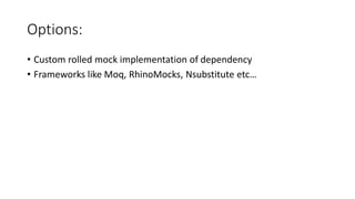 Options:
• Custom rolled mock implementation of dependency
• Frameworks like Moq, RhinoMocks, Nsubstitute etc…
 