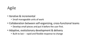 Agile
• Iterative & incremental
• Small manageable units of work
• Collaboration between self-organizing, cross-functional teams
• Develop small pieces and put it before the user first.
• Adaptive, evolutionary development & delivery
• Built to last – rapid and flexible response to change
 
