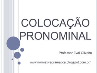 COLOCAÇÃO 
PRONOMINAL 
Professor Evaí Oliveira 
www.normativagramatica.blogspot.com.br/ 
 