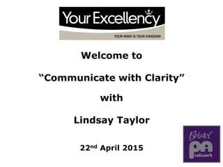 Welcome to
“Communicate with Clarity”
with
Lindsay Taylor
22nd April 2015
 