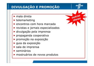 DIVULGAÇÃO E PROMOÇÃO

                                             s
  mala direta                         o utra
  telemarketing                        id eias
  encontros com hora marcada
  revistas e jornais especializados
  divulgação pela imprensa
  propaganda cooperativa
  promoção na exposição
  guia da exposição
  sala de imprensa
  seminários
  mostruários de novos produtos
 