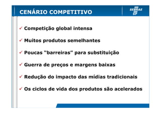 CENÁRIO COMPETITIVO


 Competição global intensa

 Muitos produtos semelhantes

 Poucas “barreiras” para substituição

 Guerra de preços e margens baixas

 Redução do impacto das mídias tradicionais

 Os ciclos de vida dos produtos são acelerados
 