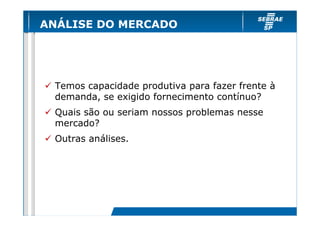 ANÁLISE DO MERCADO




 Temos capacidade produtiva para fazer frente à
 demanda, se exigido fornecimento contínuo?
 Quais são ou seriam nossos problemas nesse
 mercado?
 Outras análises.
 