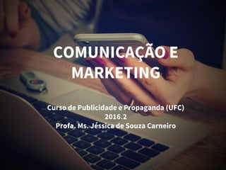 COMUNICAÇÃO E
MARKETING
Curso de Publicidade e Propaganda (UFC)
2016.2
Profa. Ms. Jéssica de Souza Carneiro
 