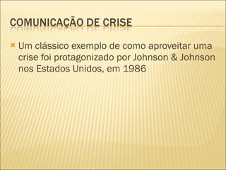 Um clássico exemplo de como aproveitar uma crise foi protagonizado por Johnson & Johnson nos Estados Unidos, em 1986  