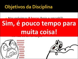  Nas próximas 8 horas (hoje e amanhã)
falaremos sobre...
 Técnicas para elaboração de documentos
 Metodologias para apresentação de trabalhos
 Técnicas de comunicação
Sim, é pouco tempo para
muita coisa!
 