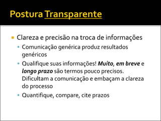  Clareza e precisão na troca de informações
 Comunicação genérica produz resultados
genéricos
 Qualifique suas informações! Muito, em breve e
longo prazo são termos pouco precisos.
Dificultam a comunicação e embaçam a clareza
do processo
 Quantifique, compare, cite prazos
 