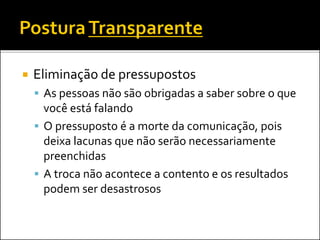  Eliminação de pressupostos
 As pessoas não são obrigadas a saber sobre o que
você está falando
 O pressuposto é a morte da comunicação, pois
deixa lacunas que não serão necessariamente
preenchidas
 A troca não acontece a contento e os resultados
podem ser desastrosos
 