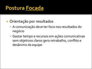  Orientação por resultados
 A comunicação deve ter foco nos resultados do
negócio
 Gastar tempo e recursos em ações comunicativas
sem objetivos claros gera retrabalho, conflito e
desânimo da equipe
 