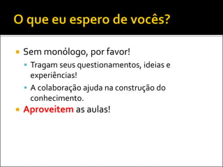  Sem monólogo, por favor!
 Tragam seus questionamentos, ideias e
experiências!
 A colaboração ajuda na construção do
conhecimento.
 Aproveitem as aulas!
 
