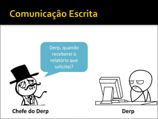 Derp, quando
receberei o
relatório que
solicitei?
DerpChefe do Derp
 