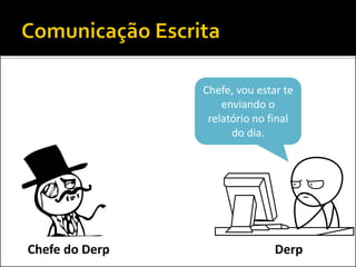 Chefe, vou estar te
enviando o
relatório no final
do dia.
DerpChefe do Derp
 