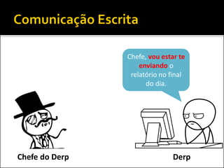 Chefe, vou estar te
enviando o
relatório no final
do dia.
DerpChefe do Derp
 