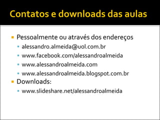  Pessoalmente ou através dos endereços
 alessandro.almeida@uol.com.br
 www.facebook.com/alessandroalmeida
 www.alessandroalmeida.com
 www.alessandroalmeida.blogspot.com.br
 Downloads:
 www.slideshare.net/alessandroalmeida
 