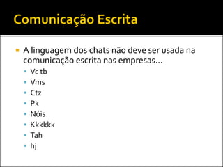  A linguagem dos chats não deve ser usada na
comunicação escrita nas empresas...
 Vc tb
 Vms
 Ctz
 Pk
 Nóis
 Kkkkkk
 Tah
 hj
 