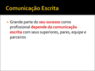  Grande parte do seu sucesso como
profissional depende da comunicação
escrita com seus superiores, pares, equipe e
parceiros
 