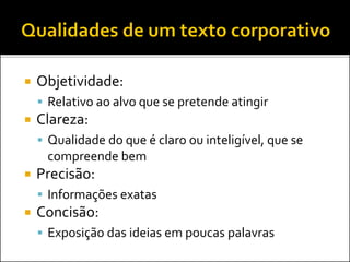  Objetividade:
 Relativo ao alvo que se pretende atingir
 Clareza:
 Qualidade do que é claro ou inteligível, que se
compreende bem
 Precisão:
 Informações exatas
 Concisão:
 Exposição das ideias em poucas palavras
 