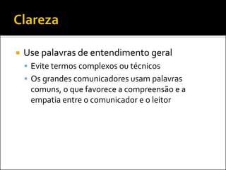  Use palavras de entendimento geral
 Evite termos complexos ou técnicos
 Os grandes comunicadores usam palavras
comuns, o que favorece a compreensão e a
empatia entre o comunicador e o leitor
 
