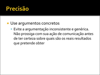  Use argumentos concretos
 Evite a argumentação inconsistente e genérica.
Não prossiga com sua ação de comunicação antes
de ter certeza sobre quais são os reais resultados
que pretende obter
 