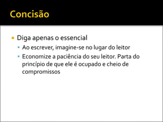  Diga apenas o essencial
 Ao escrever, imagine-se no lugar do leitor
 Economize a paciência do seu leitor. Parta do
princípio de que ele é ocupado e cheio de
compromissos
 