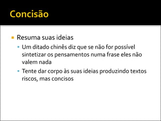  Resuma suas ideias
 Um ditado chinês diz que se não for possível
sintetizar os pensamentos numa frase eles não
valem nada
 Tente dar corpo às suas ideias produzindo textos
riscos, mas concisos
 