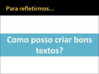 Como posso criar bons
textos?
 