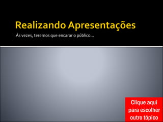 Ás vezes, teremos que encarar o público...
Clique aqui
para escolher
outro tópico
 