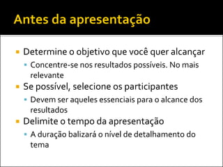  Determine o objetivo que você quer alcançar
 Concentre-se nos resultados possíveis. No mais
relevante
 Se possível, selecione os participantes
 Devem ser aqueles essenciais para o alcance dos
resultados
 Delimite o tempo da apresentação
 A duração balizará o nível de detalhamento do
tema
 