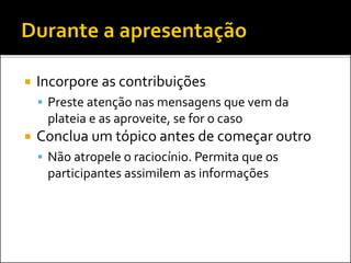  Incorpore as contribuições
 Preste atenção nas mensagens que vem da
plateia e as aproveite, se for o caso
 Conclua um tópico antes de começar outro
 Não atropele o raciocínio. Permita que os
participantes assimilem as informações
 