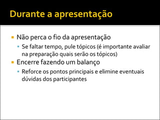  Não perca o fio da apresentação
 Se faltar tempo, pule tópicos (é importante avaliar
na preparação quais serão os tópicos)
 Encerre fazendo um balanço
 Reforce os pontos principais e elimine eventuais
dúvidas dos participantes
 