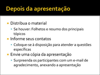 Distribua o material
 Se houver: Folhetos e resumo dos principais
tópicos
 Informe seus contatos
 Coloque-se à disposição para atender a questões
específicas
 Envie uma cópia da apresentação
 Surpreenda os participantes com um e-mail de
agradecimento, anexando a apresentação
 
