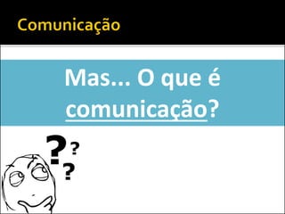 Mas... O que é
comunicação?
 