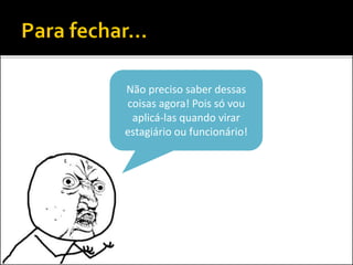 Não preciso saber dessas
coisas agora! Pois só vou
aplicá-las quando virar
estagiário ou funcionário!
 