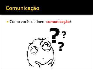  Como vocês definem comunicação?
 
