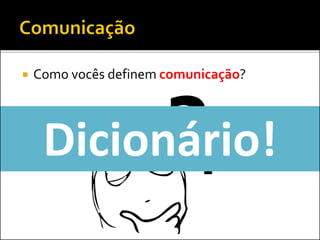  Como vocês definem comunicação?
Dicionário!
 